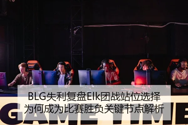 BLG失利复盘Elk团战站位选择为何成为比赛胜负关键节点解析