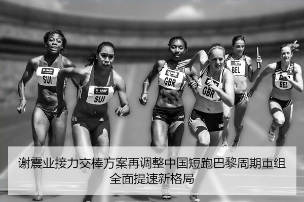 谢震业接力交棒方案再调整中国短跑巴黎周期重组全面提速新格局 | long8